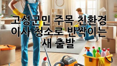 ✨ 🏠 고성군민 주목! 친환경 이사 청소로 반짝이는 새 출발 ✨
