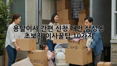 용달이사 간편 신청: 대전 삼성동 초보자 이사꿀팁 10가지
