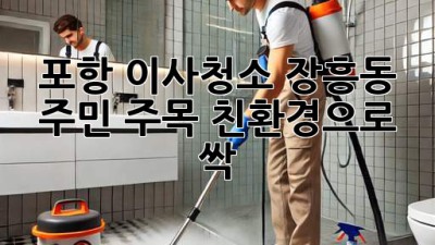 포항 이사청소✨ 장흥동 주민 주목! 친환경으로 싹~🌿